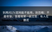 别再问17c官网能不能用，别忽略：不是夸张，我看完第一反应是：有人在撒谎