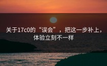 关于17c0的“误会”，把这一步补上，体验立刻不一样