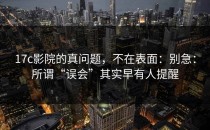 17c影院的真问题，不在表面：别急：所谓“误会”其实早有人提醒