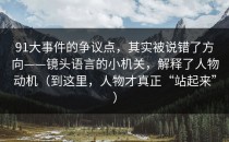 91大事件的争议点，其实被说错了方向——镜头语言的小机关，解释了人物动机（到这里，人物才真正“站起来”）