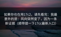 如果你也在用17c2，请先看完：我最意外的是：风向突然变了，因为一条新证据（顺带提一下17cc最新入口）