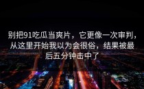 别把91吃瓜当爽片，它更像一次审判，从这里开始我以为会很俗，结果被最后五分钟击中了