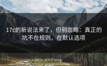 17c的新说法来了，但别忽略：真正的坑不在规则，在默认选项