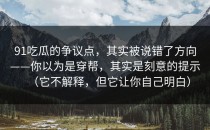 91吃瓜的争议点，其实被说错了方向——你以为是穿帮，其实是刻意的提示（它不解释，但它让你自己明白）