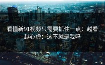 看懂新91视频只需要抓住一点：越看越心虚：这不就是我吗