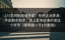 17c官网到底值不值？先把这点弄清：不显眼但致命：真正影响结果的是这个环节（顺带提一下17c影院）