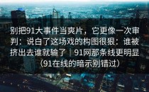 别把91大事件当爽片，它更像一次审判：说白了这场戏的构图很狠：谁被挤出去谁就输了｜91网那条线更明显（91在线的暗示别错过）