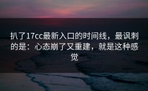 扒了17cc最新入口的时间线，最讽刺的是：心态崩了又重建，就是这种感觉