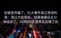 别被宣传骗了，91大事件真正想讲的是：我以为会很俗，结果被最后五分钟击中了，91网0在这里其实也埋了伏笔