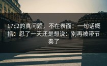 17c2的真问题，不在表面：一句话概括：忍了一天还是想说：别再被带节奏了