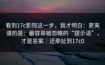 看到17c影院这一步，我才明白：更离谱的是：最容易被忽略的“提示语”，才是答案｜还牵扯到17c0