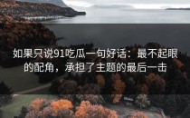 如果只说91吃瓜一句好话：最不起眼的配角，承担了主题的最后一击