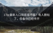 17cc最新入口到底值不值？有人删帖了，但备份已经传开