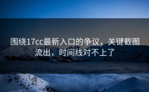 围绕17cc最新入口的争议，关键截图流出，时间线对不上了