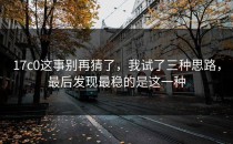 17c0这事别再猜了，我试了三种思路，最后发现最稳的是这一种