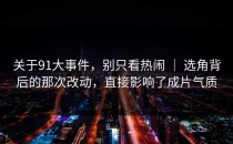 关于91大事件，别只看热闹 ｜ 选角背后的那次改动，直接影响了成片气质