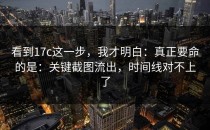 看到17c这一步，我才明白：真正要命的是：关键截图流出，时间线对不上了