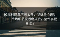 91黑料隐藏信息太多，我挑三个讲明白 ｜ 片场细节被曝出来后，整件事更合理了