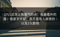 17c1这次让我服气的点：我最意外的是：我甚至怀疑：是不是有人故意的｜以及17c影院