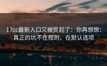 17cc最新入口又被提起了：你再想想：真正的坑不在规则，在默认选项