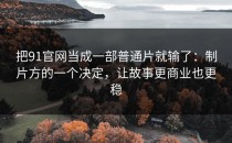 把91官网当成一部普通片就输了：制片方的一个决定，让故事更商业也更稳