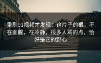 重刷91视频才发现：这片子的狠，不在血腥，在冷静，很多人骂的点，恰好是它的野心