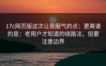 17c网页版这次让我服气的点：更离谱的是：老用户才知道的绕路法，但要注意边界