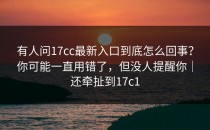 有人问17cc最新入口到底怎么回事？你可能一直用错了，但没人提醒你｜还牵扯到17c1