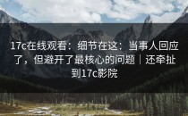 17c在线观看：细节在这：当事人回应了，但避开了最核心的问题｜还牵扯到17c影院