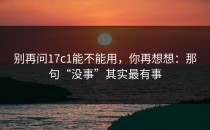 别再问17c1能不能用，你再想想：那句“没事”其实最有事