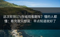 这次轮到17c在线观看翻车？懂的人都懂：看完我只想说：早点知道就好了