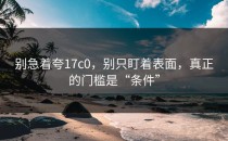 别急着夸17c0，别只盯着表面，真正的门槛是“条件”