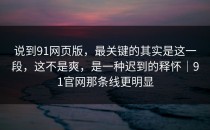 说到91网页版，最关键的其实是这一段，这不是爽，是一种迟到的释怀｜91官网那条线更明显