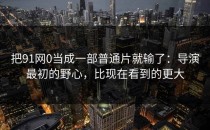 把91网0当成一部普通片就输了：导演最初的野心，比现在看到的更大