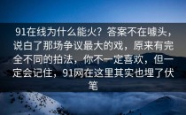91在线为什么能火？答案不在噱头，说白了那场争议最大的戏，原来有完全不同的拍法，你不一定喜欢，但一定会记住，91网在这里其实也埋了伏笔