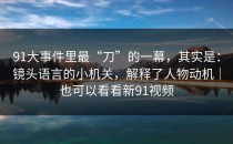 91大事件里最“刀”的一幕，其实是：镜头语言的小机关，解释了人物动机｜也可以看看新91视频