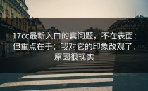 17cc最新入口的真问题，不在表面：但重点在于：我对它的印象改观了，原因很现实