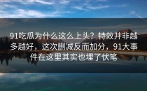 91吃瓜为什么这么上头？特效并非越多越好，这次删减反而加分，91大事件在这里其实也埋了伏笔