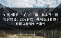91网2里最“刀”的一幕，其实是：看完只想说：别急着骂，先把隐线看懂｜也可以看看91大事件