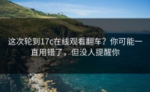 这次轮到17c在线观看翻车？你可能一直用错了，但没人提醒你