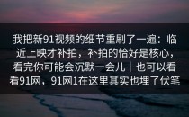 我把新91视频的细节重刷了一遍：临近上映才补拍，补拍的恰好是核心，看完你可能会沉默一会儿｜也可以看看91网，91网1在这里其实也埋了伏笔