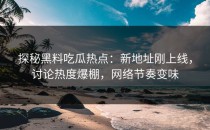 探秘黑料吃瓜热点：新地址刚上线，讨论热度爆棚，网络节奏变味