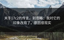 关于17c2的传言，别忽略：我对它的印象改观了，原因很现实