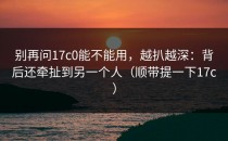 别再问17c0能不能用，越扒越深：背后还牵扯到另一个人（顺带提一下17c）