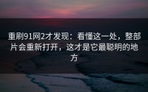 重刷91网2才发现：看懂这一处，整部片会重新打开，这才是它最聪明的地方