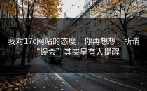 我对17c网站的态度，你再想想：所谓“误会”其实早有人提醒