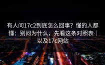 有人问17c2到底怎么回事？懂的人都懂：别问为什么，先看这条对照表｜以及17c网站