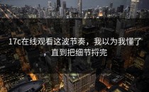 17c在线观看这波节奏，我以为我懂了，直到把细节捋完