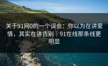 关于91网0的一个误会：你以为在讲爱情，其实在讲告别｜91在线那条线更明显