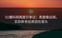 51爆料网再度引争议：表面像旧闻，实际新背后原因在冒头